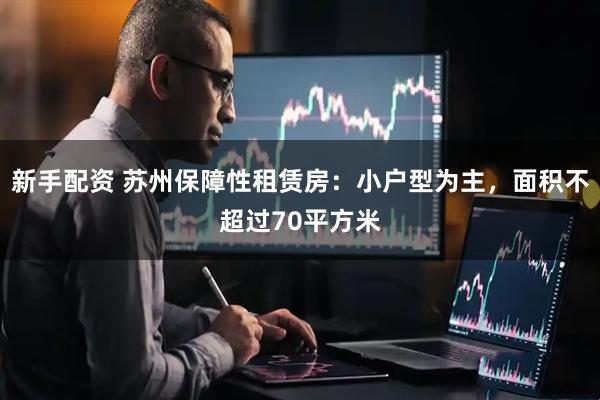 新手配资 苏州保障性租赁房：小户型为主，面积不超过70平方米