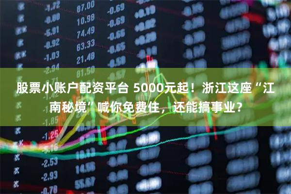 股票小账户配资平台 5000元起！浙江这座“江南秘境”喊你免费住，还能搞事业？