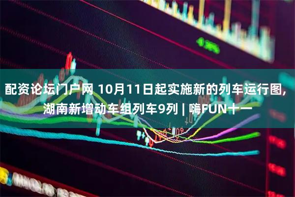 配资论坛门户网 10月11日起实施新的列车运行图, 湖南新增动车组列车9列 | 嗨FUN十一