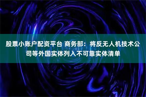 股票小账户配资平台 商务部：将反无人机技术公司等外国实体列入不可靠实体清单