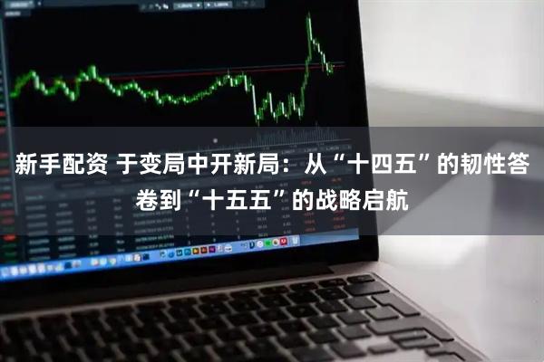 新手配资 于变局中开新局：从“十四五”的韧性答卷到“十五五”的战略启航