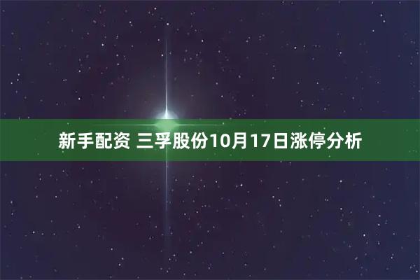 新手配资 三孚股份10月17日涨停分析